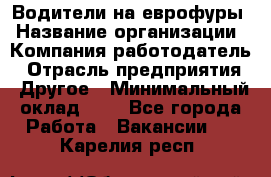 Водители на еврофуры › Название организации ­ Компания-работодатель › Отрасль предприятия ­ Другое › Минимальный оклад ­ 1 - Все города Работа » Вакансии   . Карелия респ.